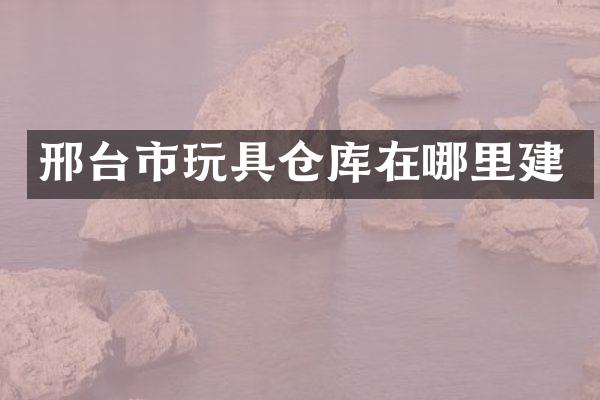 邢台市玩具仓库在哪里建