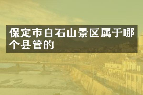 保定市白石山景区属于哪个县管的