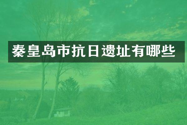 秦皇岛市抗日遗址有哪些