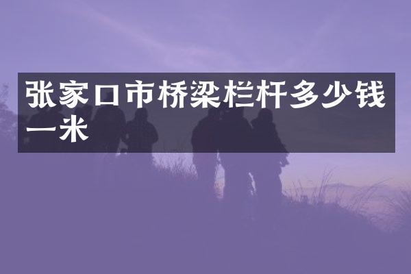张家口市桥梁栏杆多少钱一米