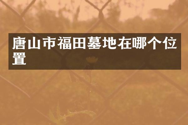 唐山市福田墓地在哪个位置