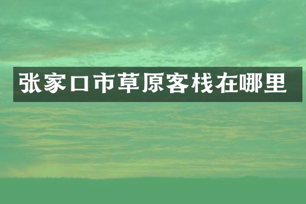 张家口市草原客栈在哪里