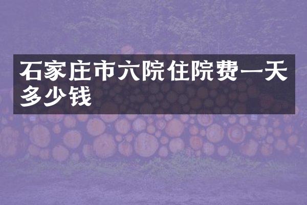 石家庄市六院住院费一天多少钱