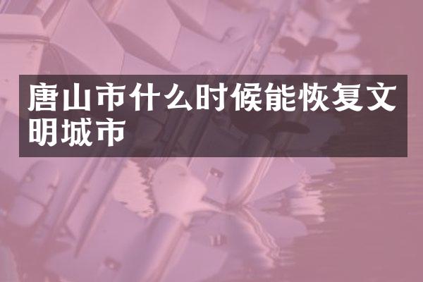 唐山市什么时候能恢复文明城市