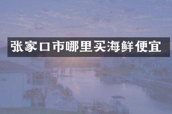 张家口市哪里买海鲜便宜