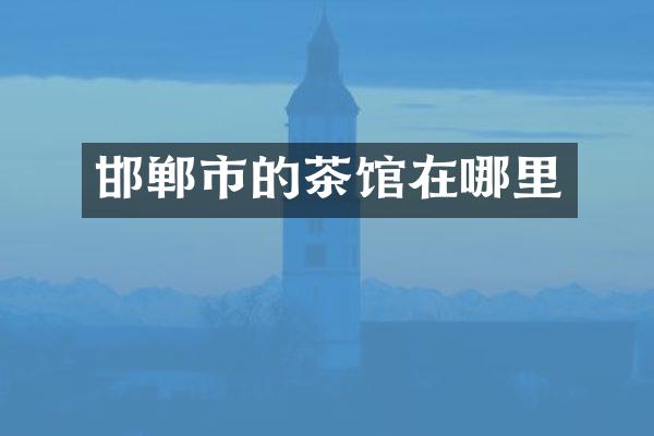 邯郸市的茶馆在哪里