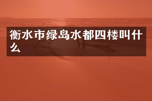 衡水市绿岛水都四楼叫什么