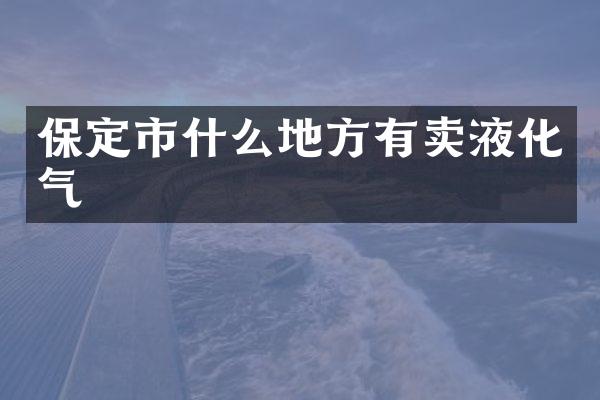 保定市什么地方有卖液化气
