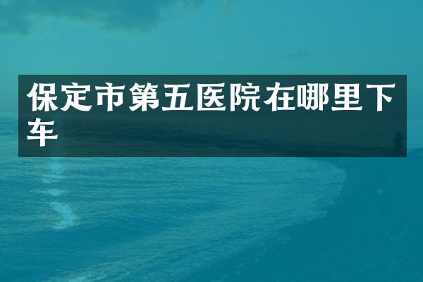 保定市第五医院在哪里下车