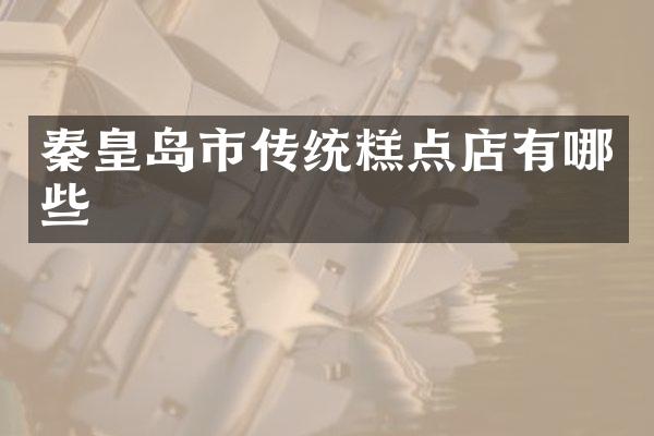 秦皇岛市传统糕点店有哪些