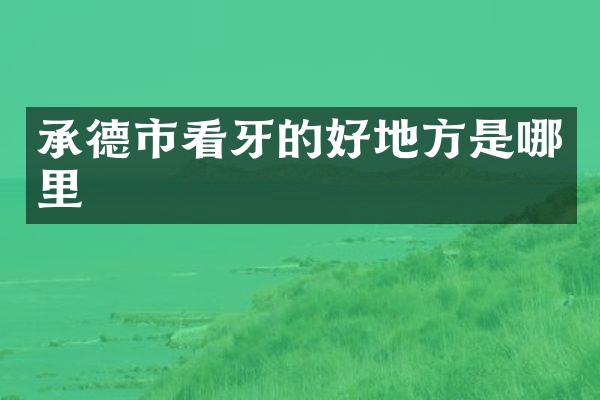 承德市看牙的好地方是哪里