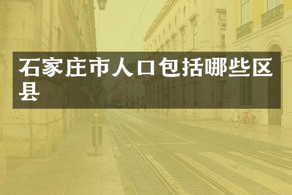 石家庄市人口包括哪些区县