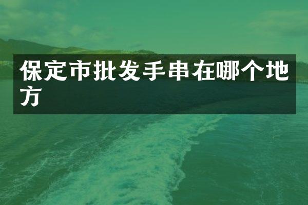 保定市批发手串在哪个地方