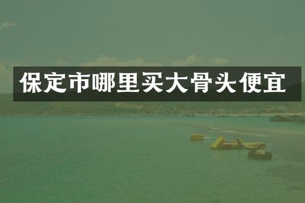 保定市哪里买大骨头便宜