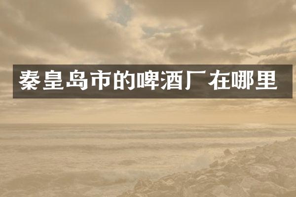 秦皇岛市的啤酒厂在哪里