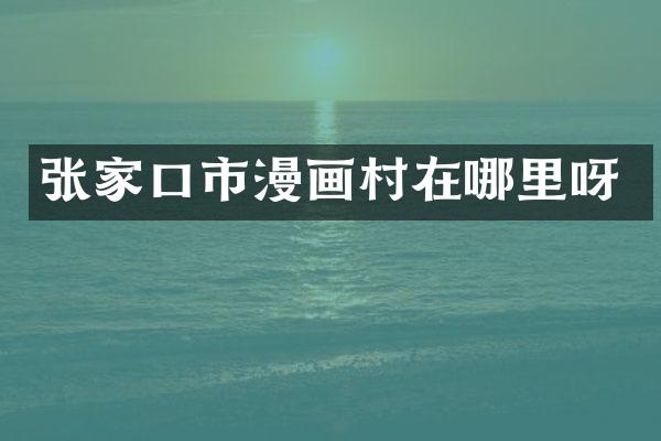 张家口市漫画村在哪里呀