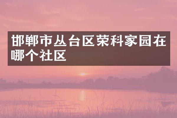 邯郸市丛台区荣科家园在哪个社区