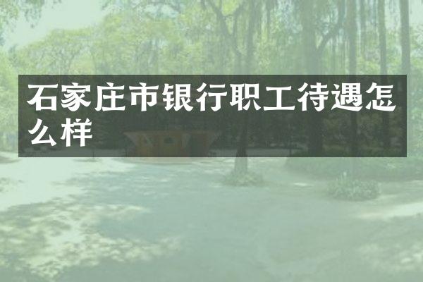 石家庄市银行职工待遇怎么样