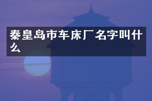 秦皇岛市车床厂名字叫什么
