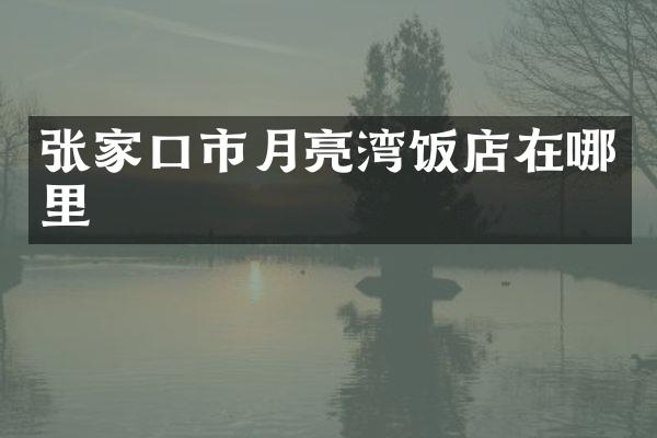 张家口市月亮湾饭店在哪里