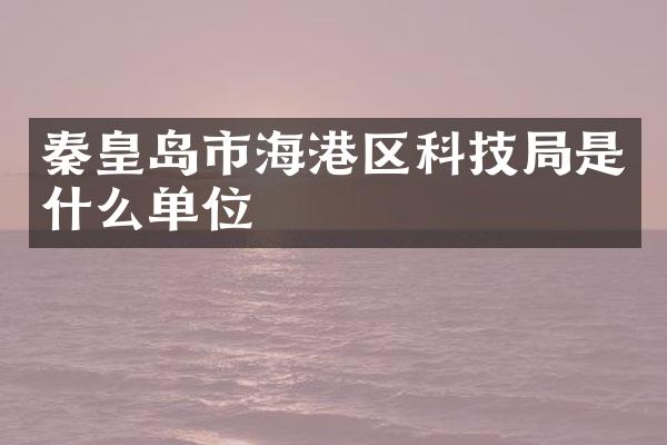 秦皇岛市海港区科技局是什么单位