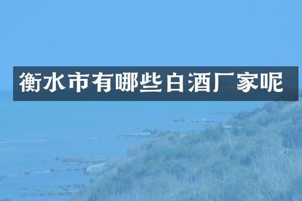 衡水市有哪些白酒厂家呢