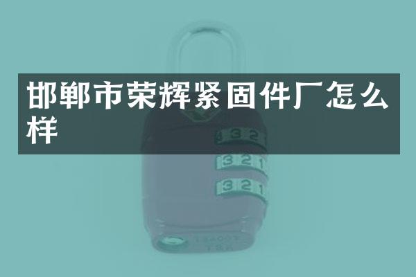 邯郸市荣辉紧固件厂怎么样