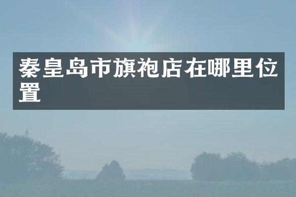 秦皇岛市旗袍店在哪里位置