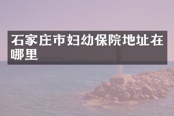 石家庄市妇幼保院地址在哪里