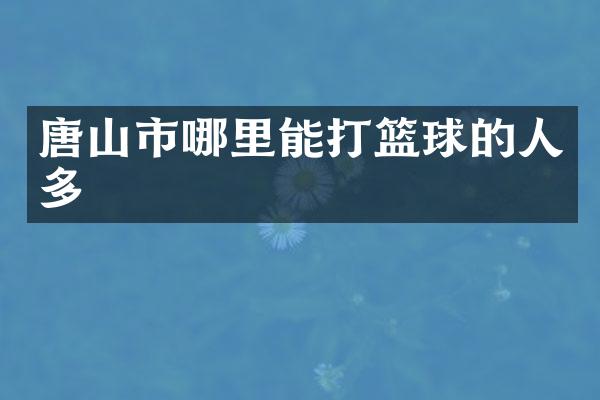 唐山市哪里能打篮球的人多