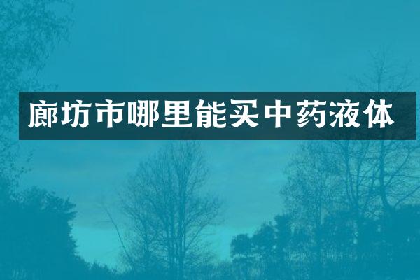 廊坊市哪里能买中药液体
