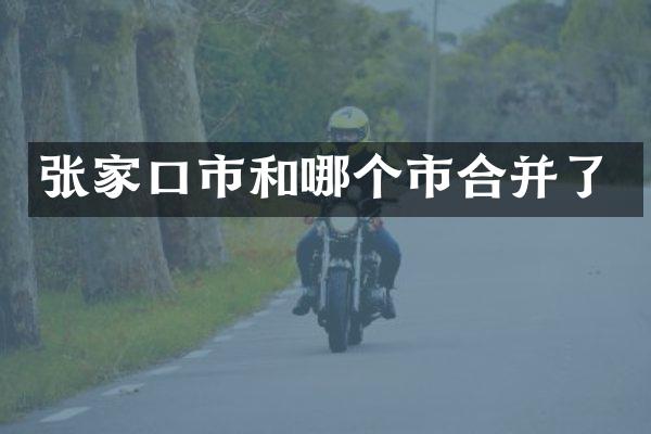 张家口市和哪个市合并了