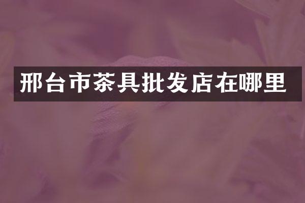 邢台市茶具批发店在哪里