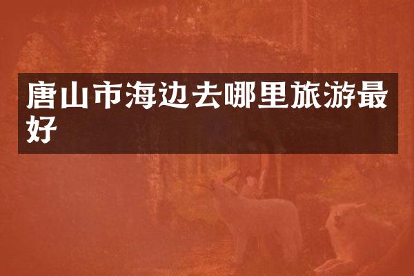 唐山市海边去哪里旅游最好