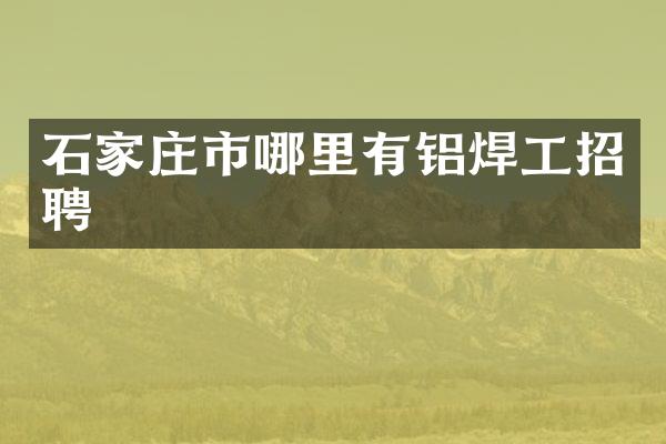 石家庄市哪里有铝焊工招聘