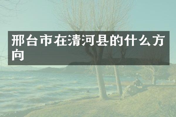 邢台市在清河县的什么方向