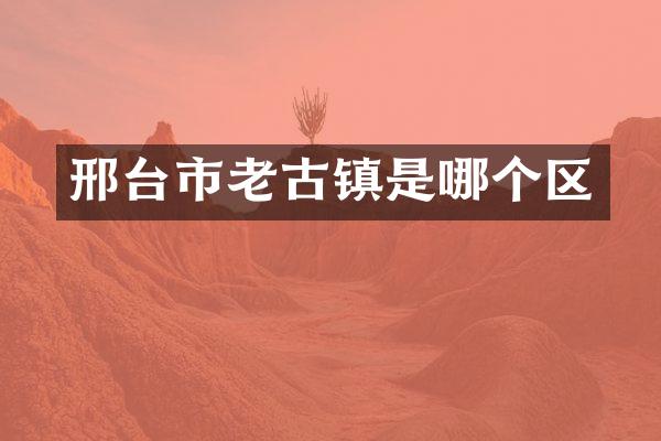 邢台市老古镇是哪个区