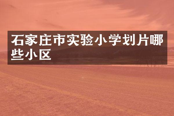 石家庄市实验小学划片哪些小区
