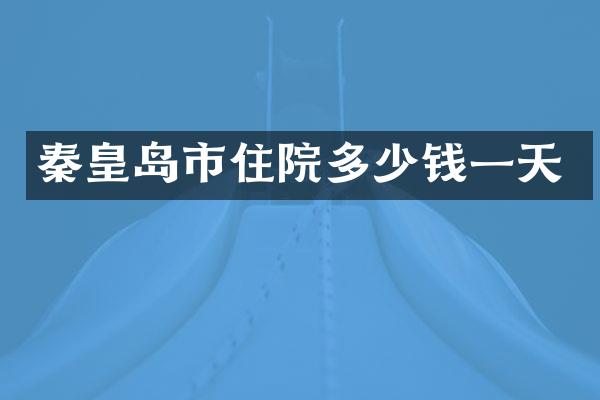 秦皇岛市住院多少钱一天