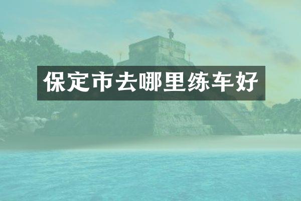 保定市去哪里练车好
