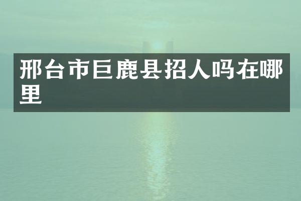 邢台市巨鹿县招人吗在哪里