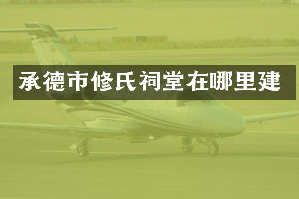 承德市修氏祠堂在哪里建