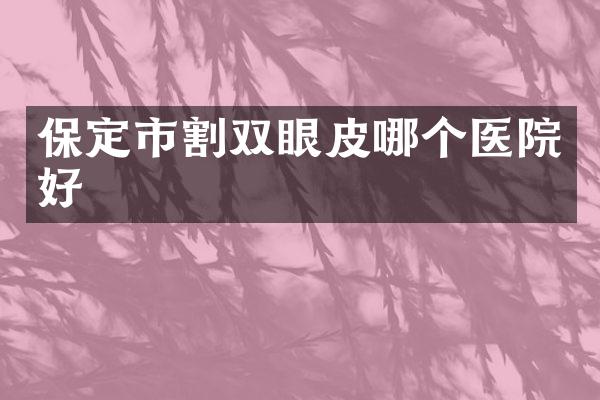 保定市割双眼皮哪个医院好