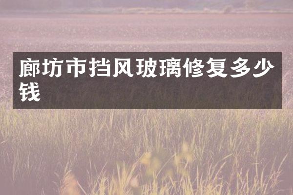 廊坊市挡风玻璃修复多少钱