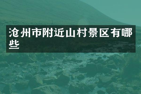 沧州市附近山村景区有哪些