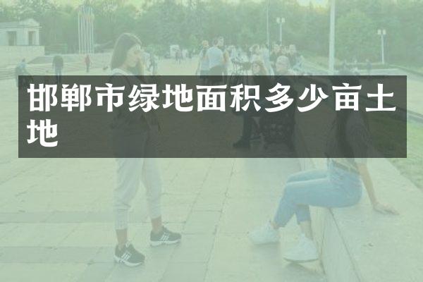 邯郸市绿地面积多少亩土地