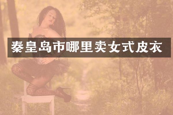 秦皇岛市哪里卖女式皮衣