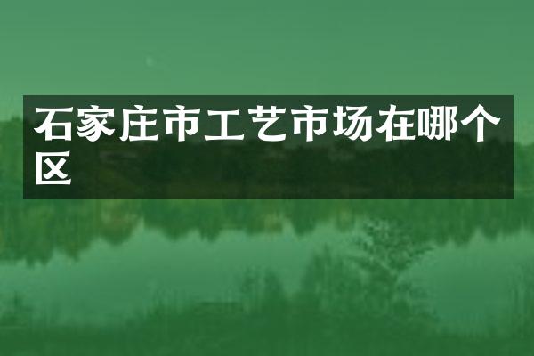 石家庄市工艺市场在哪个区