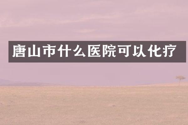 唐山市什么医院可以化疗