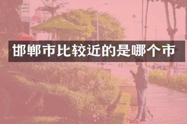 邯郸市比较近的是哪个市